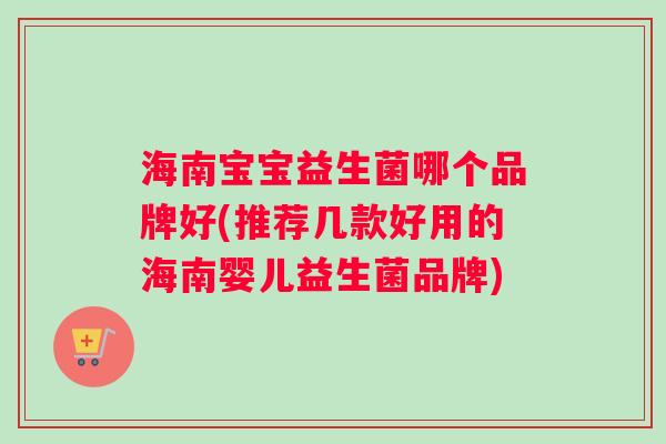 海南宝宝益生菌哪个品牌好(推荐几款好用的海南婴儿益生菌品牌)