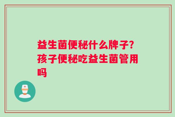 益生菌便秘什么牌子？孩子便秘吃益生菌管用吗