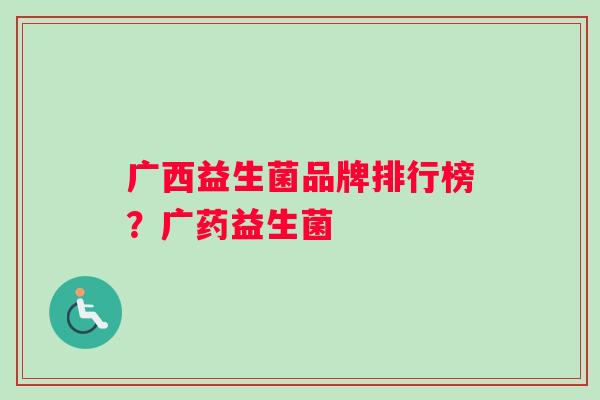 广西益生菌品牌排行榜？广药益生菌