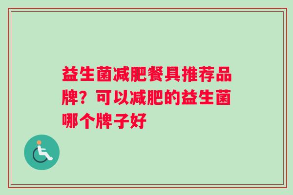 益生菌减肥餐具推荐品牌？可以减肥的益生菌哪个牌子好