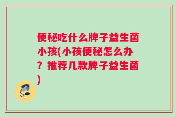 便秘吃什么牌子益生菌小孩(小孩便秘怎么办？推荐几款牌子益生菌)