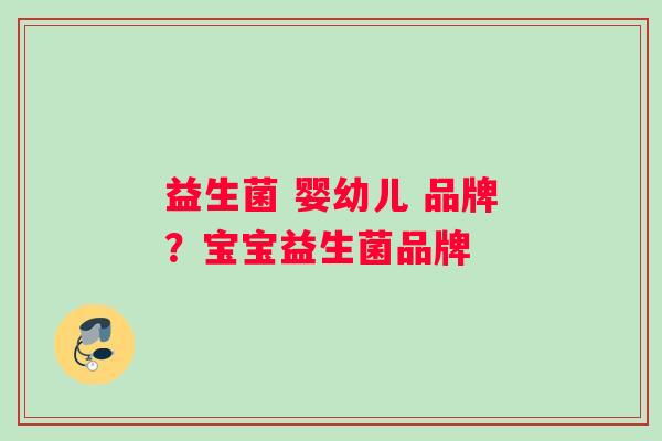 益生菌 婴幼儿 品牌？宝宝益生菌品牌