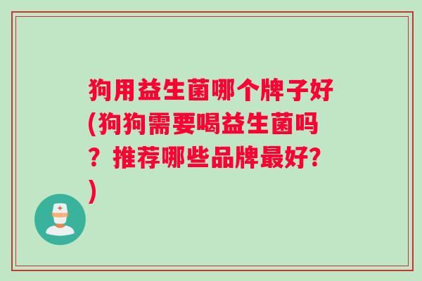 狗用益生菌哪个牌子好(狗狗需要喝益生菌吗？推荐哪些品牌最好？)