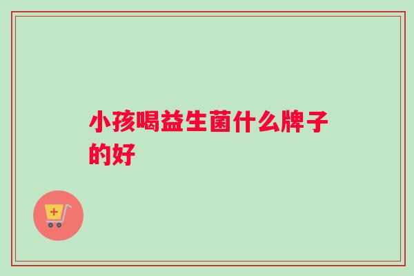 小孩喝益生菌什么牌子的好