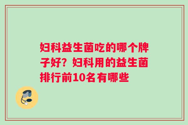 妇科益生菌吃的哪个牌子好？妇科用的益生菌排行前10名有哪些