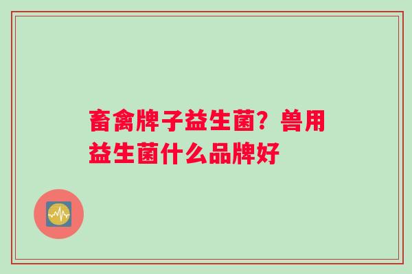 畜禽牌子益生菌？兽用益生菌什么品牌好
