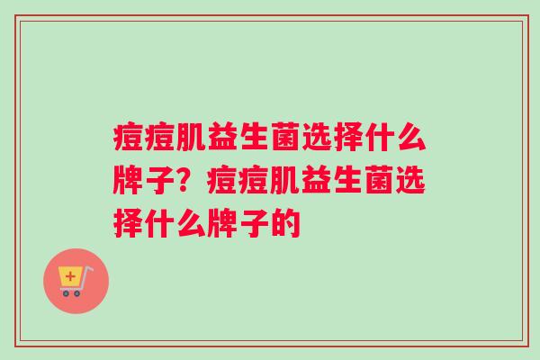 痘痘肌益生菌选择什么牌子？痘痘肌益生菌选择什么牌子的