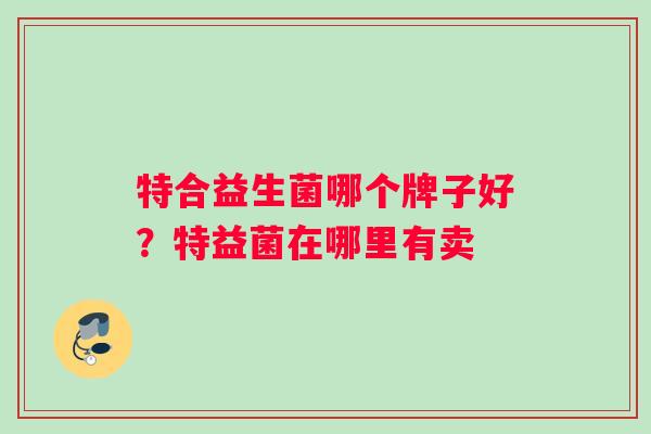特合益生菌哪个牌子好？特益菌在哪里有卖
