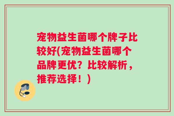 宠物益生菌哪个牌子比较好(宠物益生菌哪个品牌更优？比较解析，推荐选择！)