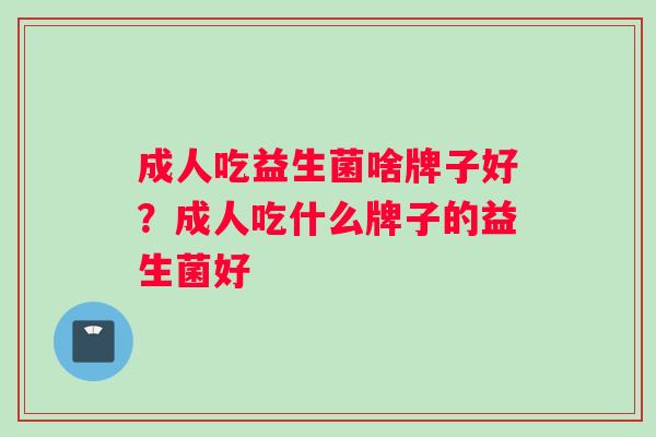 成人吃益生菌啥牌子好？成人吃什么牌子的益生菌好