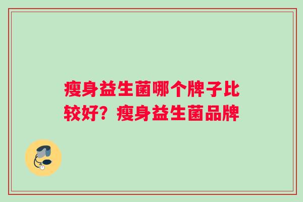 瘦身益生菌哪个牌子比较好？瘦身益生菌品牌
