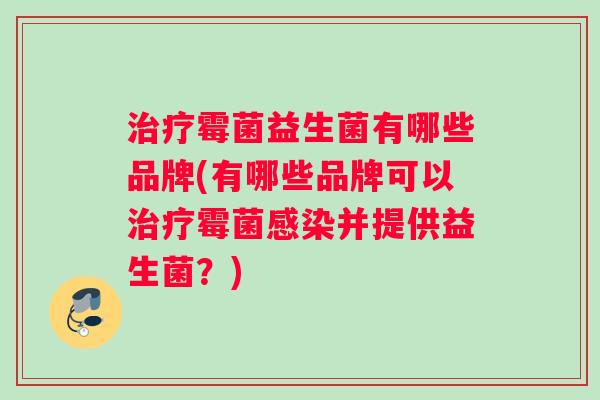 治疗霉菌益生菌有哪些品牌(有哪些品牌可以治疗霉菌感染并提供益生菌？)