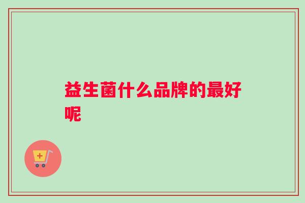 益生菌什么品牌的最好呢