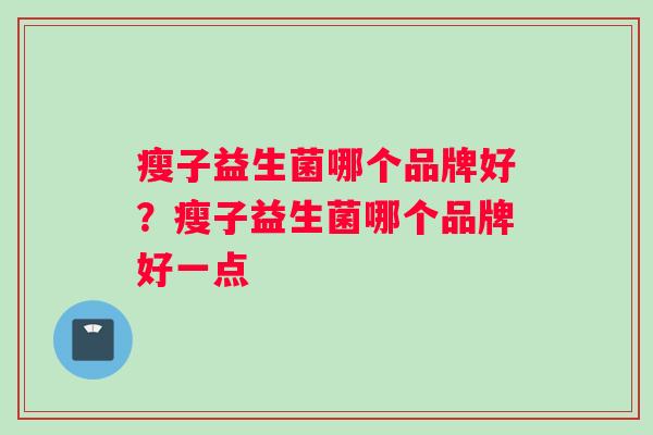 瘦子益生菌哪个品牌好？瘦子益生菌哪个品牌好一点