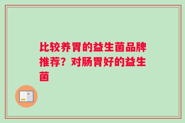 比较养胃的益生菌品牌推荐？对肠胃好的益生菌