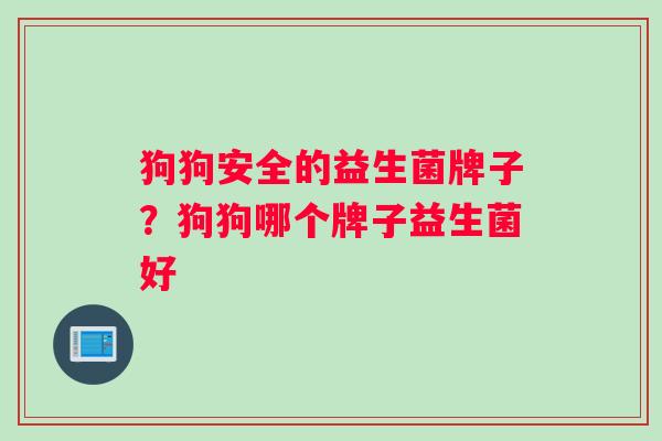 狗狗安全的益生菌牌子？狗狗哪个牌子益生菌好