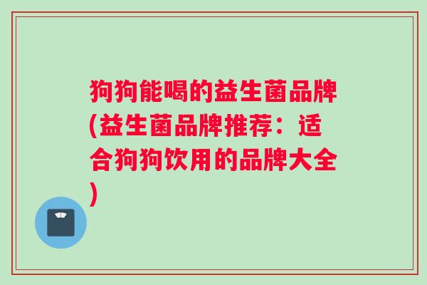 狗狗能喝的益生菌品牌(益生菌品牌推荐：适合狗狗饮用的品牌大全)
