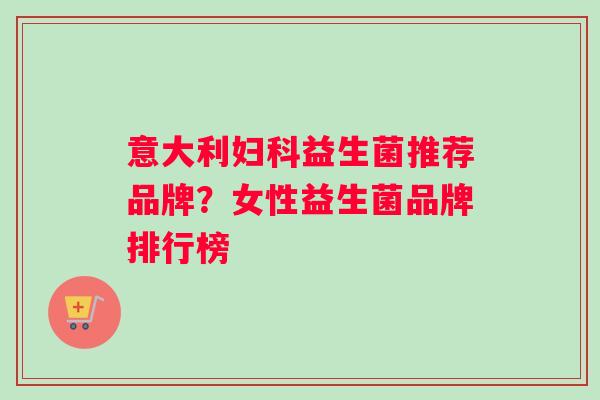 意大利妇科益生菌推荐品牌？女性益生菌品牌排行榜