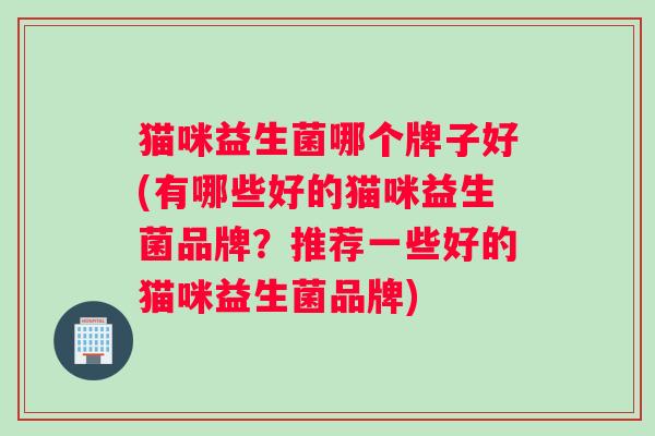 猫咪益生菌哪个牌子好(有哪些好的猫咪益生菌品牌？推荐一些好的猫咪益生菌品牌)