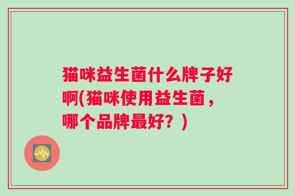 猫咪益生菌什么牌子好啊(猫咪使用益生菌，哪个品牌最好？)