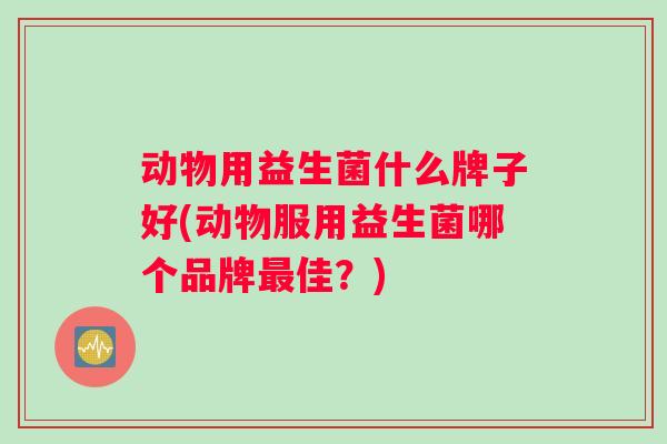 动物用益生菌什么牌子好(动物服用益生菌哪个品牌最佳？)