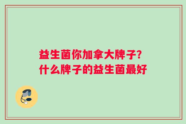 益生菌你加拿大牌子？什么牌子的益生菌最好