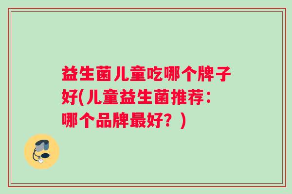益生菌儿童吃哪个牌子好(儿童益生菌推荐：哪个品牌最好？)