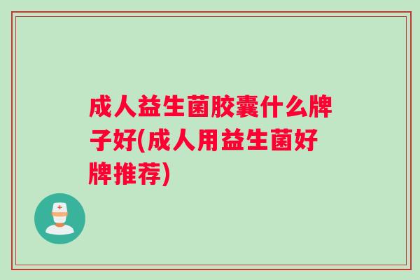成人益生菌胶囊什么牌子好(成人用益生菌好牌推荐)