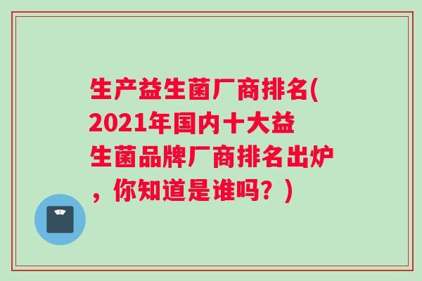 生产益生菌厂商排名(2021年国内十大益生菌品牌厂商排名出炉，你知道是谁吗？)
