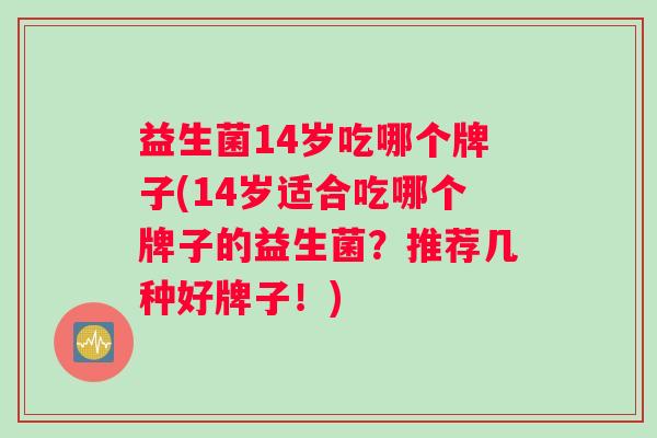益生菌14岁吃哪个牌子(14岁适合吃哪个牌子的益生菌？推荐几种好牌子！)