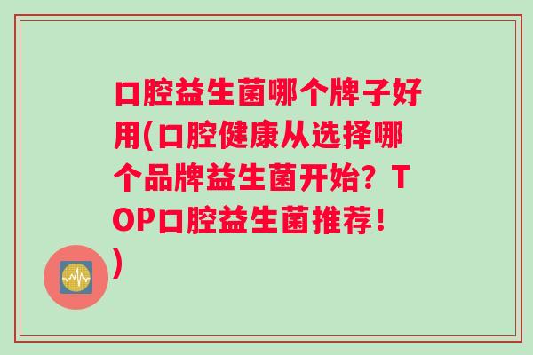 口腔益生菌哪个牌子好用(口腔健康从选择哪个品牌益生菌开始？TOP口腔益生菌推荐！)