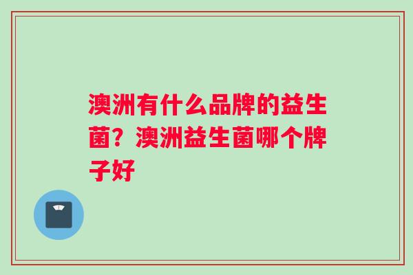 澳洲有什么品牌的益生菌？澳洲益生菌哪个牌子好