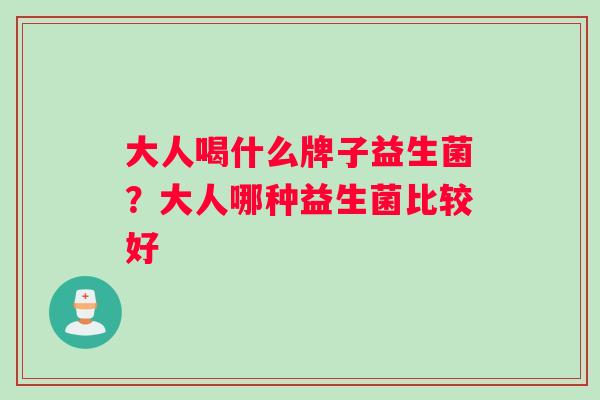 大人喝什么牌子益生菌？大人哪种益生菌比较好