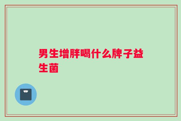 男生增胖喝什么牌子益生菌