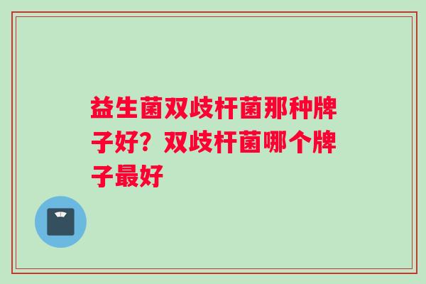 益生菌双歧杆菌那种牌子好？双歧杆菌哪个牌子最好