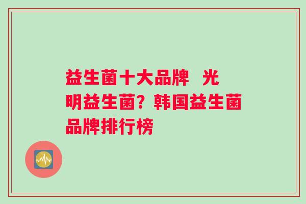益生菌十大品牌  光明益生菌？韩国益生菌品牌排行榜