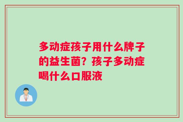 多动症孩子用什么牌子的益生菌？孩子多动症喝什么口服液