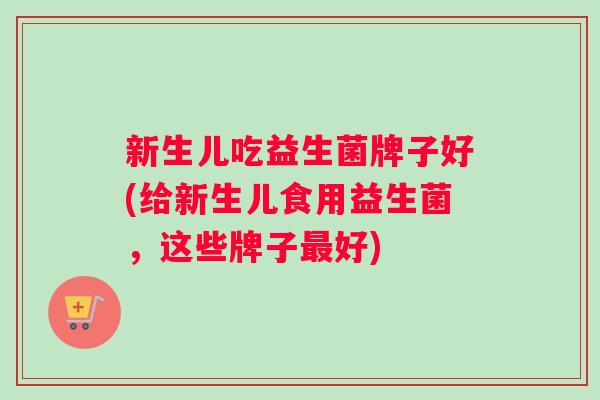 新生儿吃益生菌牌子好(给新生儿食用益生菌，这些牌子最好)