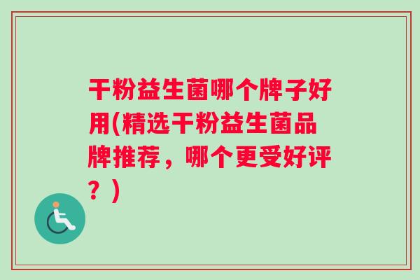干粉益生菌哪个牌子好用(精选干粉益生菌品牌推荐，哪个更受好评？)