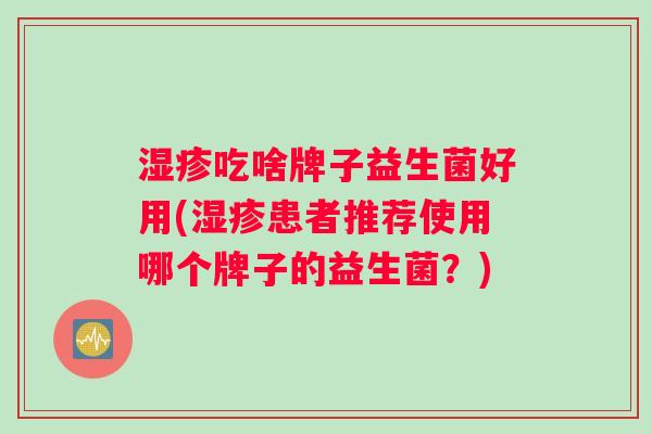 湿疹吃啥牌子益生菌好用(湿疹患者推荐使用哪个牌子的益生菌？)