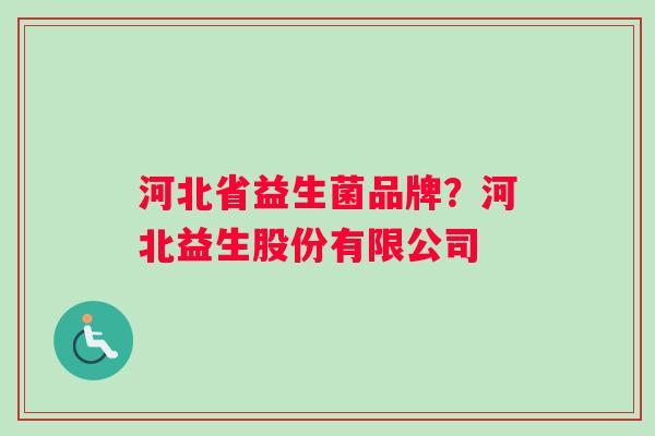 河北省益生菌品牌？河北益生股份有限公司
