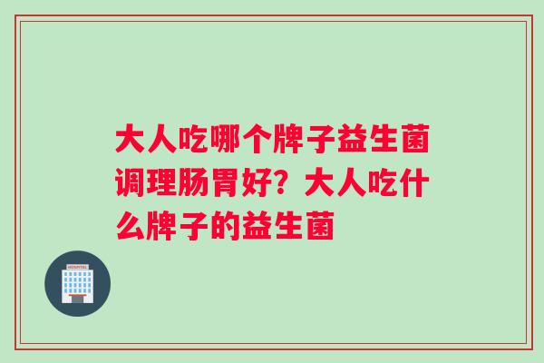 大人吃哪个牌子益生菌调理肠胃好？大人吃什么牌子的益生菌