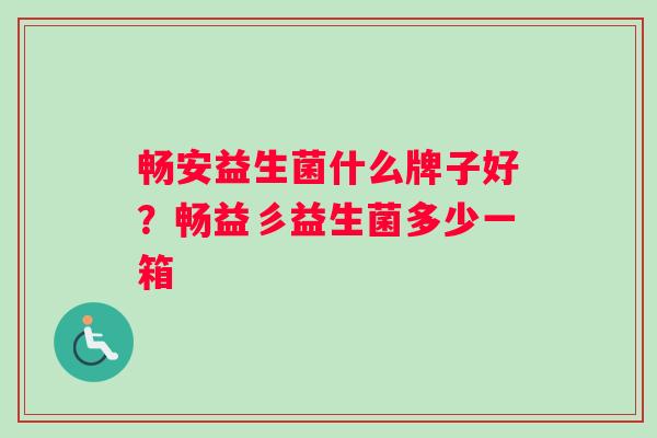 畅安益生菌什么牌子好？畅益彡益生菌多少一箱