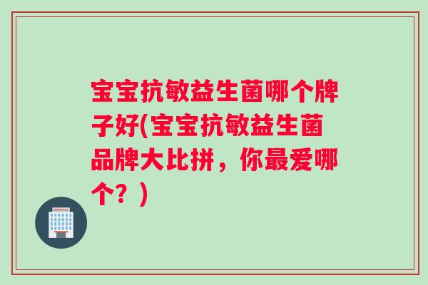 宝宝抗敏益生菌哪个牌子好(宝宝抗敏益生菌品牌大比拼，你最爱哪个？)