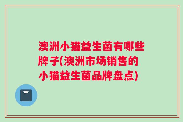 澳洲小猫益生菌有哪些牌子(澳洲市场销售的小猫益生菌品牌盘点)