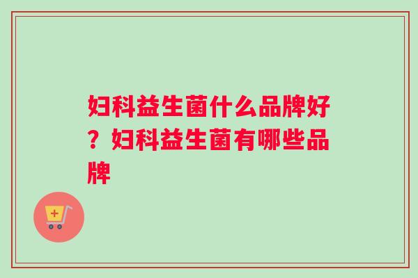 妇科益生菌什么品牌好？妇科益生菌有哪些品牌