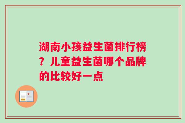 湖南小孩益生菌排行榜？儿童益生菌哪个品牌的比较好一点