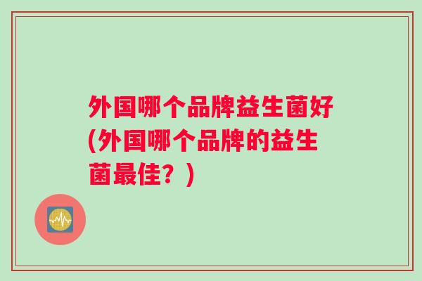 外国哪个品牌益生菌好(外国哪个品牌的益生菌最佳？)