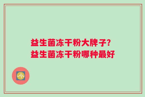 益生菌冻干粉大牌子？益生菌冻干粉哪种最好