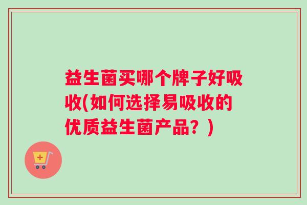 益生菌买哪个牌子好吸收(如何选择易吸收的优质益生菌产品？)